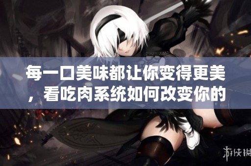 每一口美味都让你变得更美，看吃肉系统如何改变你的人生