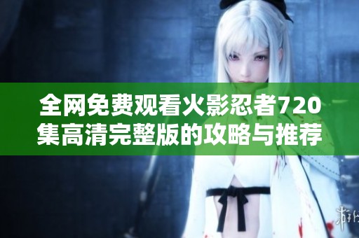 全网免费观看火影忍者720集高清完整版的攻略与推荐
