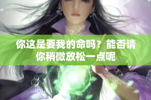 你这是要我的命吗？能否请你稍微放松一点呢