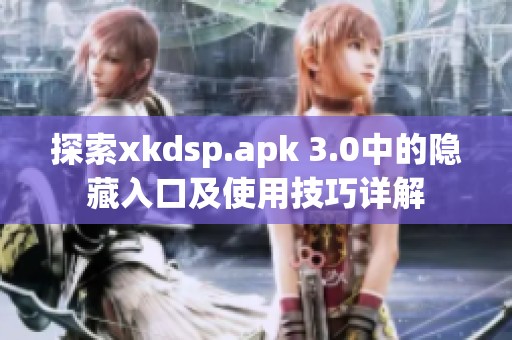 探索xkdsp.apk 3.0中的隐藏入口及使用技巧详解