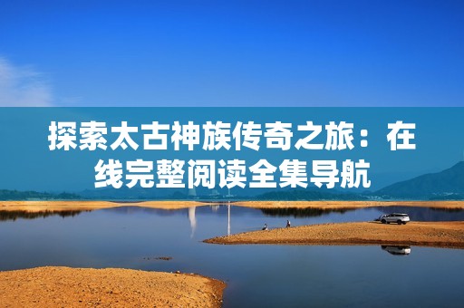 探索太古神族传奇之旅：在线完整阅读全集导航