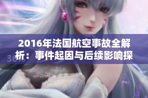 2016年法国航空事故全解析：事件起因与后续影响探讨
