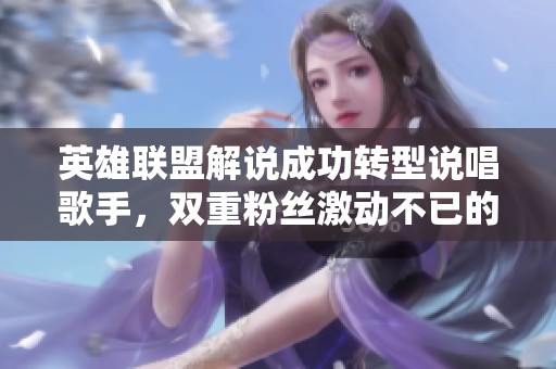 英雄联盟解说成功转型说唱歌手，双重粉丝激动不已的故事揭秘