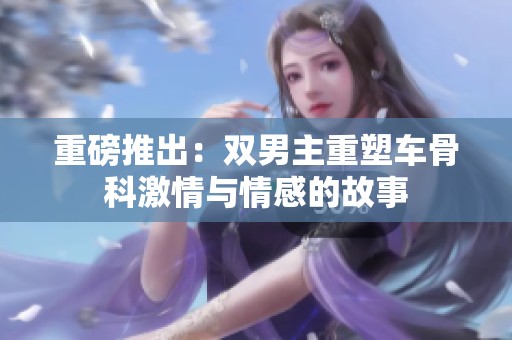 重磅推出：双男主重塑车骨科激情与情感的故事
