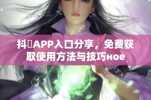 抖抈APP入口分享，免费获取使用方法与技巧ное
