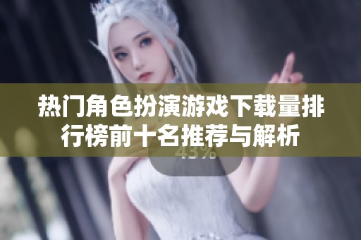 热门角色扮演游戏下载量排行榜前十名推荐与解析