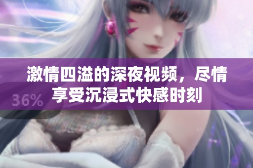 激情四溢的深夜视频，尽情享受沉浸式快感时刻