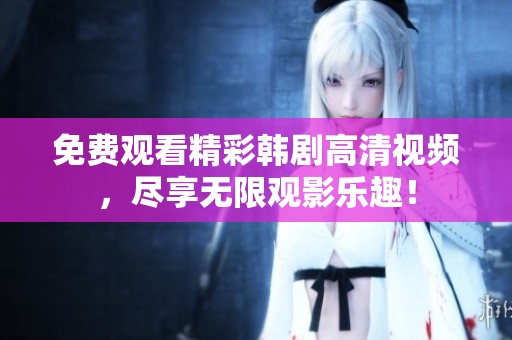 免费观看精彩韩剧高清视频，尽享无限观影乐趣！