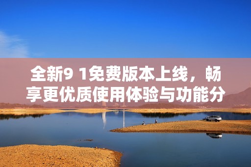 全新9 1免费版本上线，畅享更优质使用体验与功能分析