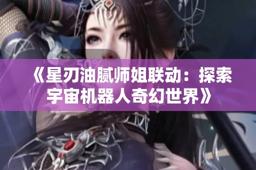 《星刃油腻师姐联动：探索宇宙机器人奇幻世界》