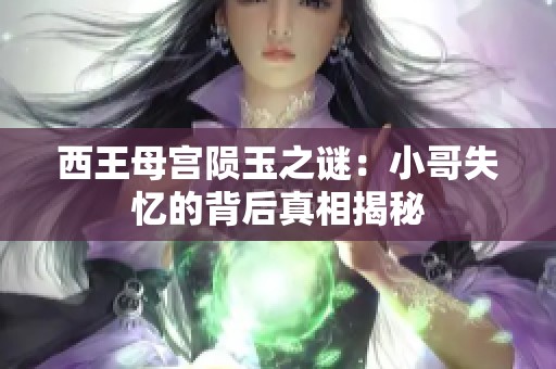 西王母宫陨玉之谜：小哥失忆的背后真相揭秘