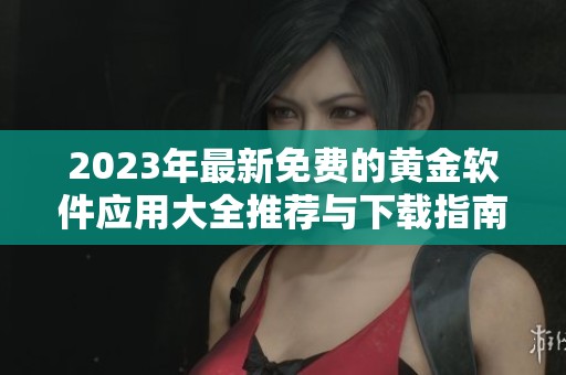 2023年最新免费的黄金软件应用大全推荐与下载指南