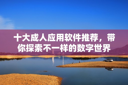 十大成人应用软件推荐，带你探索不一样的数字世界