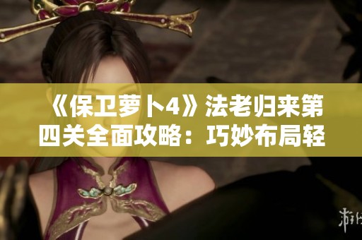《保卫萝卜4》法老归来第四关全面攻略：巧妙布局轻松通关秘诀分享