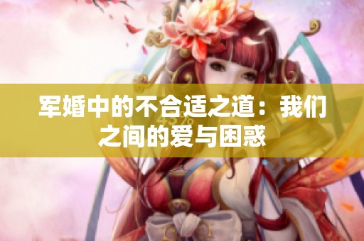 军婚中的不合适之道：我们之间的爱与困惑