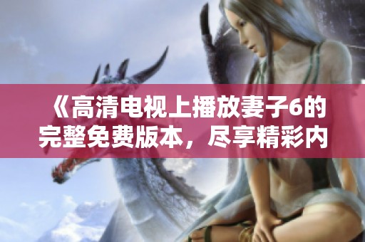 《高清电视上播放妻子6的完整免费版本，尽享精彩内容》