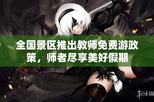 全国景区推出教师免费游政策，师者尽享美好假期