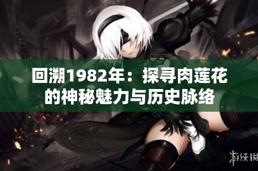 回溯1982年：探寻肉莲花的神秘魅力与历史脉络