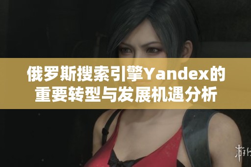 俄罗斯搜索引擎Yandex的重要转型与发展机遇分析