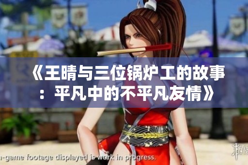 《王晴与三位锅炉工的故事：平凡中的不平凡友情》