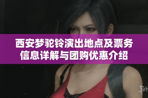西安梦驼铃演出地点及票务信息详解与团购优惠介绍