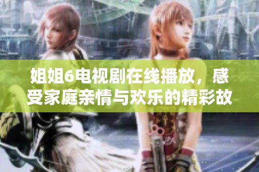 姐姐6电视剧在线播放，感受家庭亲情与欢乐的精彩故事