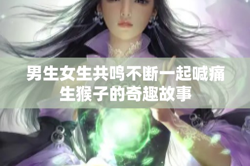 男生女生共鸣不断一起喊痛生猴子的奇趣故事