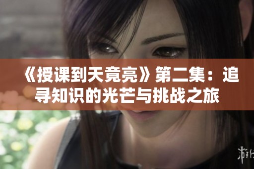 《授课到天竟亮》第二集：追寻知识的光芒与挑战之旅