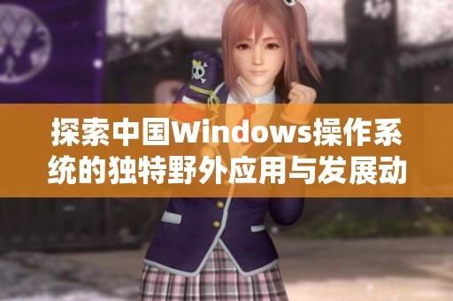 探索中国Windows操作系统的独特野外应用与发展动态