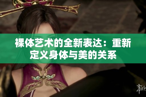 裸体艺术的全新表达：重新定义身体与美的关系