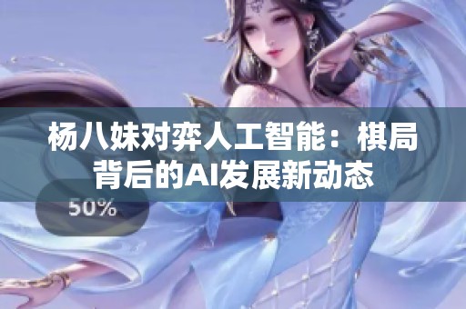 杨八妹对弈人工智能：棋局背后的AI发展新动态