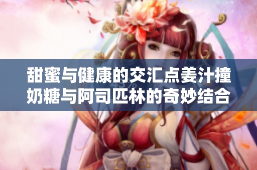 甜蜜与健康的交汇点姜汁撞奶糖与阿司匹林的奇妙结合