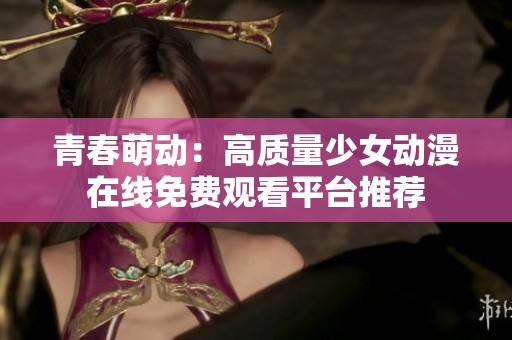 青春萌动：高质量少女动漫在线免费观看平台推荐