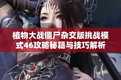 植物大战僵尸杂交版挑战模式46攻略秘籍与技巧解析