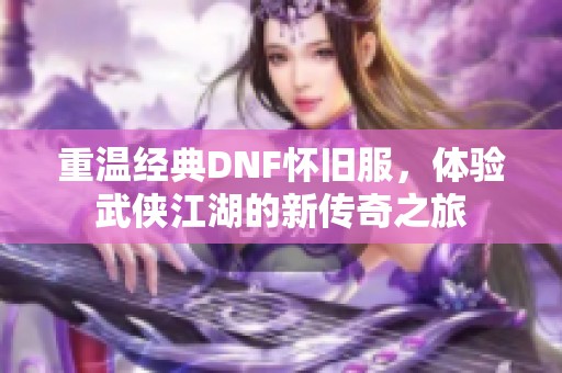 重温经典DNF怀旧服，体验武侠江湖的新传奇之旅