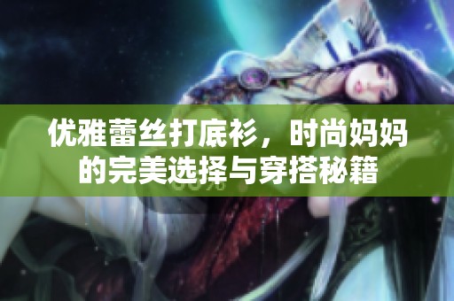 优雅蕾丝打底衫，时尚妈妈的完美选择与穿搭秘籍