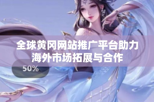 全球黄冈网站推广平台助力海外市场拓展与合作