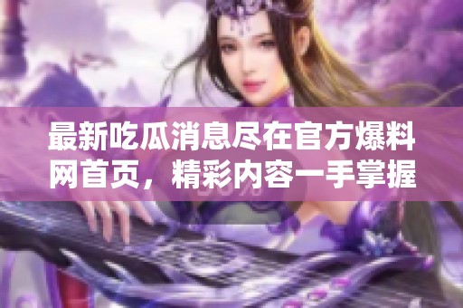 最新吃瓜消息尽在官方爆料网首页，精彩内容一手掌握
