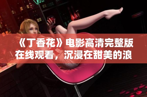 《丁香花》电影高清完整版在线观看，沉浸在甜美的浪漫故事中