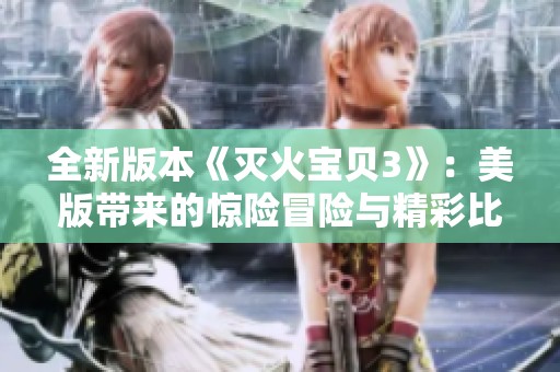 全新版本《灭火宝贝3》：美版带来的惊险冒险与精彩比拼