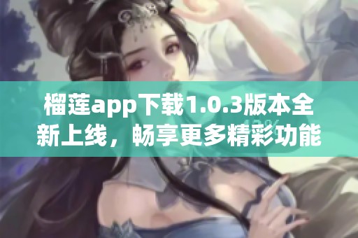 榴莲app下载1.0.3版本全新上线，畅享更多精彩功能！