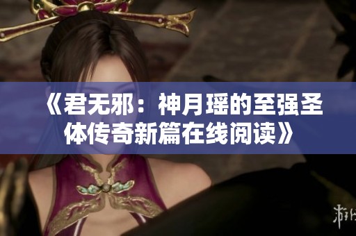 《君无邪：神月瑶的至强圣体传奇新篇在线阅读》