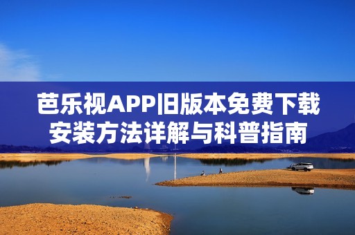 芭乐视APP旧版本免费下载安装方法详解与科普指南