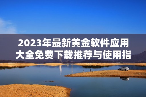 2023年最新黄金软件应用大全免费下载推荐与使用指南