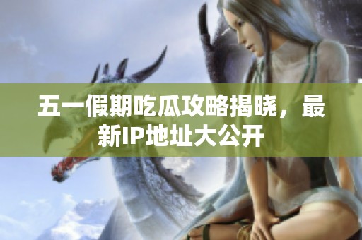 五一假期吃瓜攻略揭晓，最新IP地址大公开