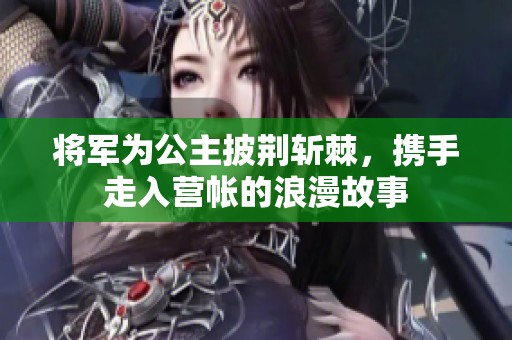 将军为公主披荆斩棘，携手走入营帐的浪漫故事