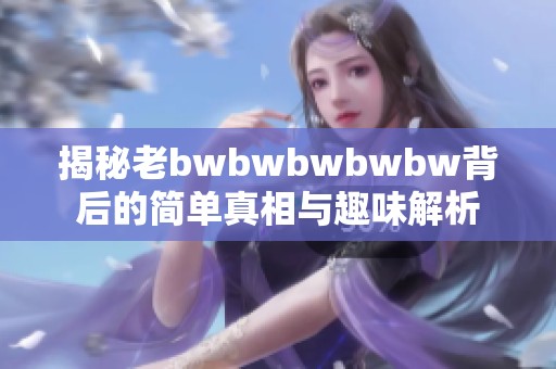 揭秘老bwbwbwbwbw背后的简单真相与趣味解析
