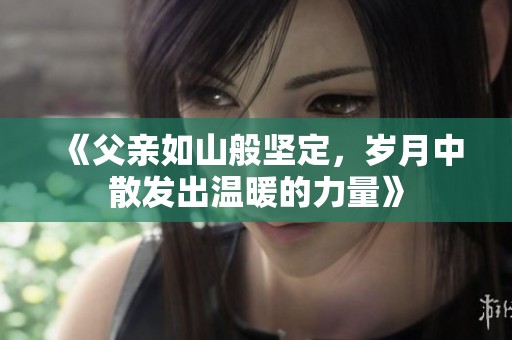 《父亲如山般坚定，岁月中散发出温暖的力量》