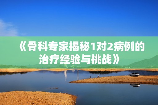 《骨科专家揭秘1对2病例的治疗经验与挑战》