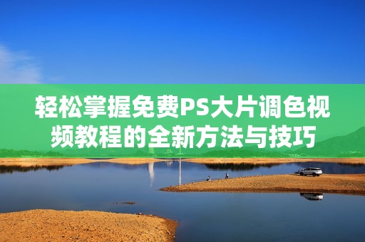 轻松掌握免费PS大片调色视频教程的全新方法与技巧